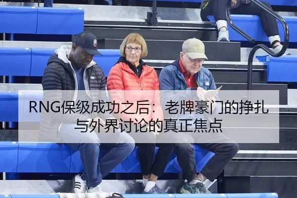 RNG保级成功之后：老牌豪门的挣扎与外界讨论的真正焦点