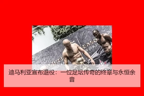 迪马利亚宣布退役：一位足坛传奇的终章与永恒余音