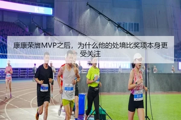 康康荣膺MVP之后，为什么他的处境比奖项本身更受关注
