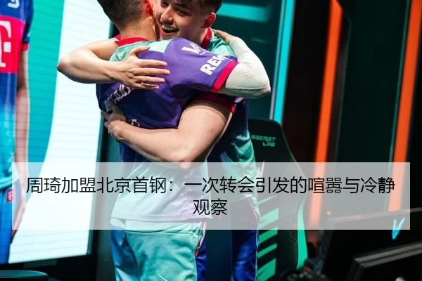 周琦加盟北京首钢：一次转会引发的喧嚣与冷静观察